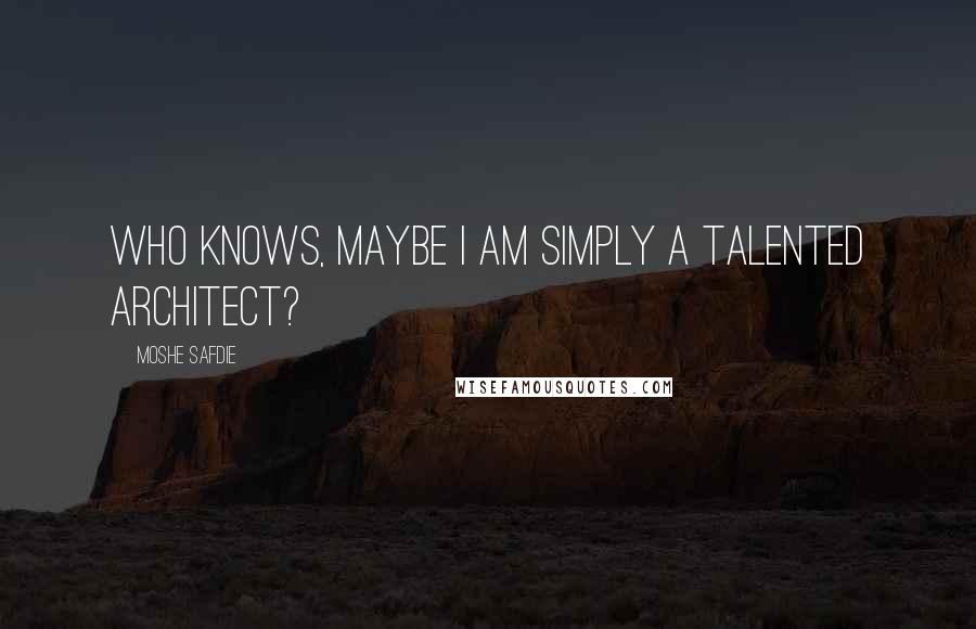 Moshe Safdie Quotes: Who knows, maybe I am simply a talented architect?