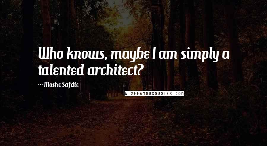 Moshe Safdie Quotes: Who knows, maybe I am simply a talented architect?