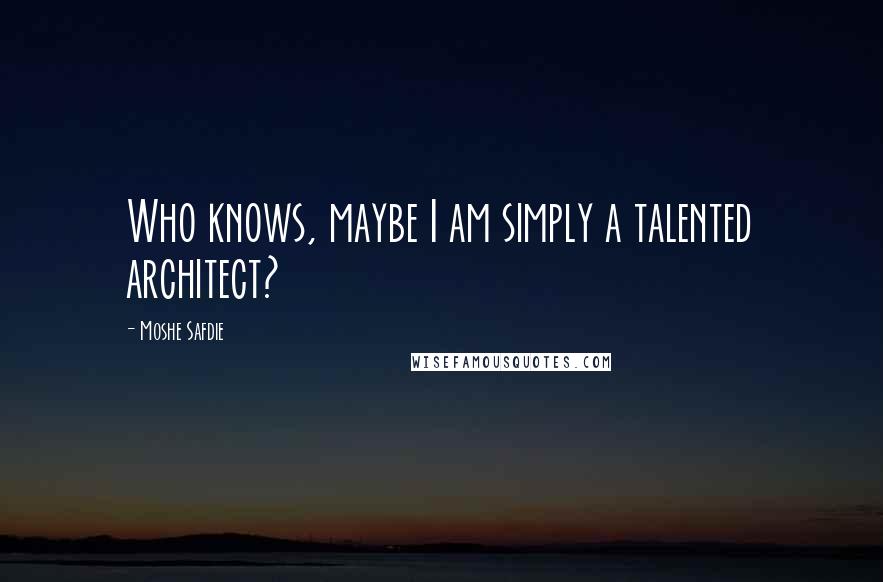 Moshe Safdie Quotes: Who knows, maybe I am simply a talented architect?