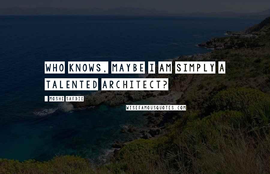 Moshe Safdie Quotes: Who knows, maybe I am simply a talented architect?