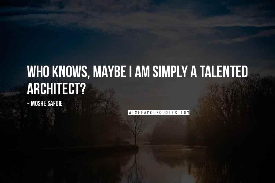 Moshe Safdie Quotes: Who knows, maybe I am simply a talented architect?