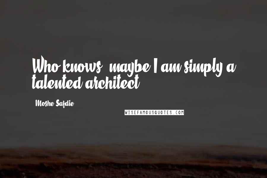 Moshe Safdie Quotes: Who knows, maybe I am simply a talented architect?