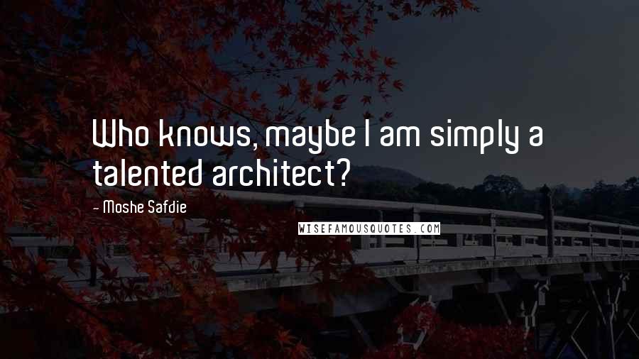 Moshe Safdie Quotes: Who knows, maybe I am simply a talented architect?