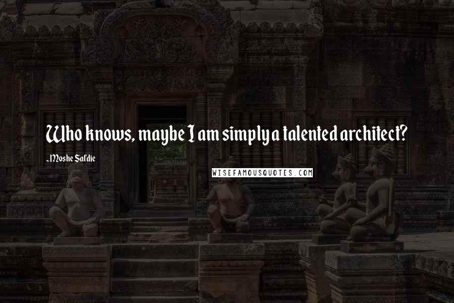 Moshe Safdie Quotes: Who knows, maybe I am simply a talented architect?