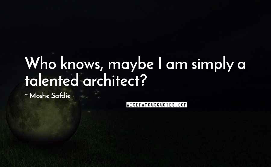 Moshe Safdie Quotes: Who knows, maybe I am simply a talented architect?