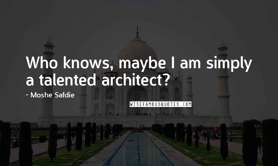 Moshe Safdie Quotes: Who knows, maybe I am simply a talented architect?