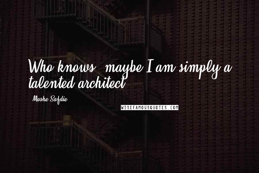 Moshe Safdie Quotes: Who knows, maybe I am simply a talented architect?