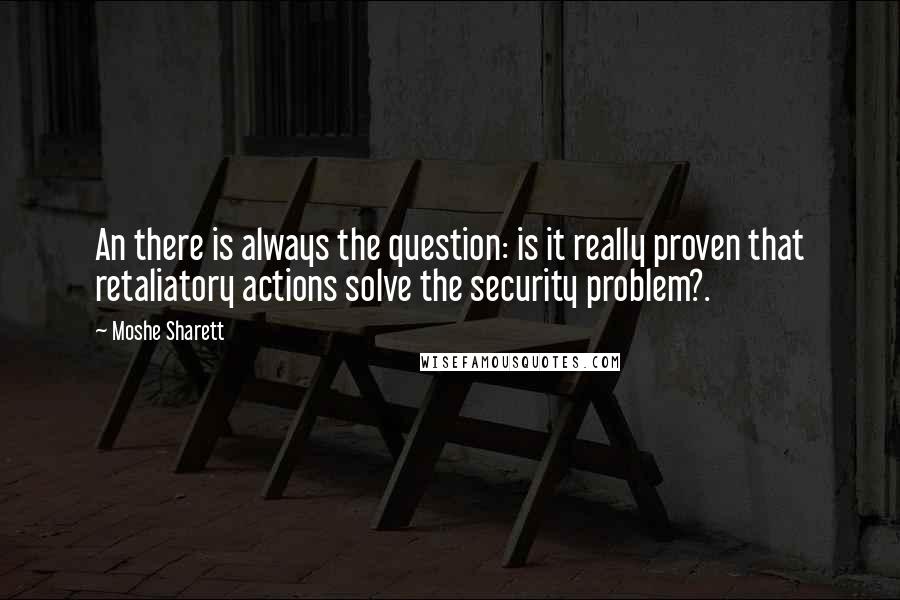 Moshe Sharett Quotes: An there is always the question: is it really proven that retaliatory actions solve the security problem?.