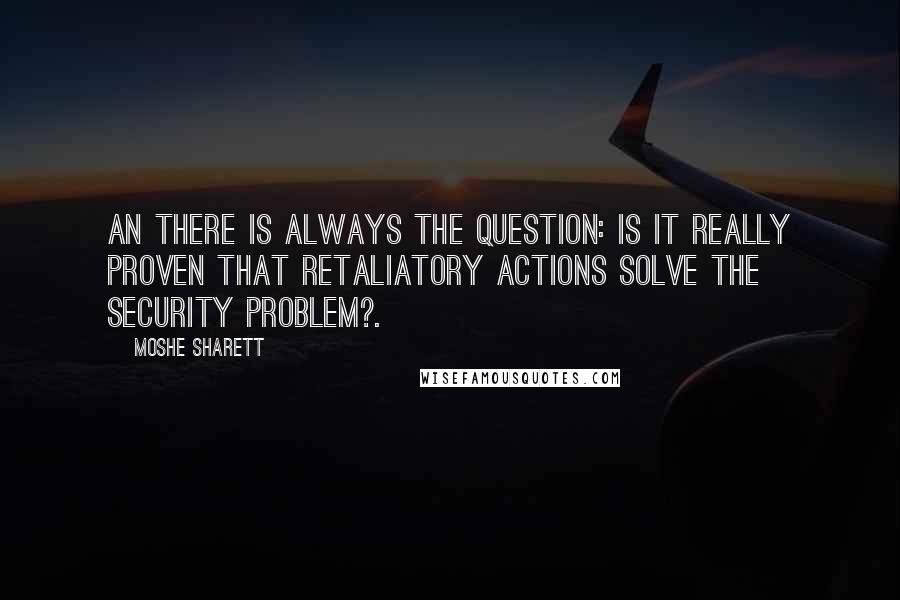 Moshe Sharett Quotes: An there is always the question: is it really proven that retaliatory actions solve the security problem?.