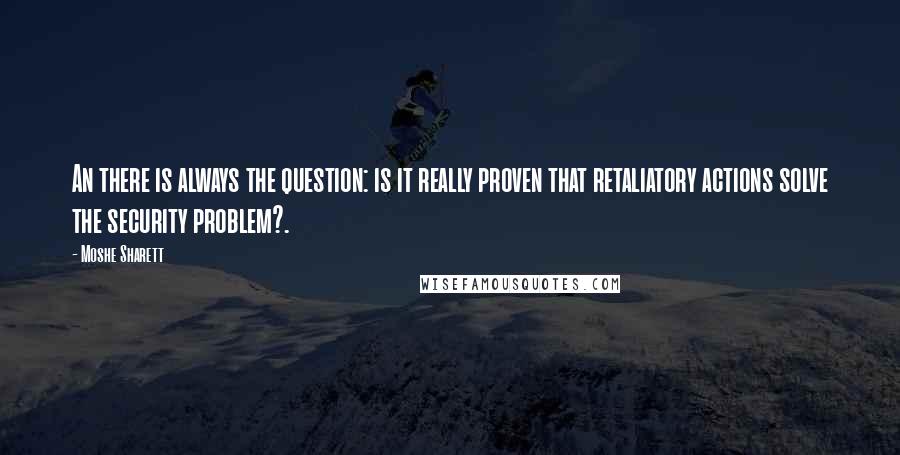 Moshe Sharett Quotes: An there is always the question: is it really proven that retaliatory actions solve the security problem?.