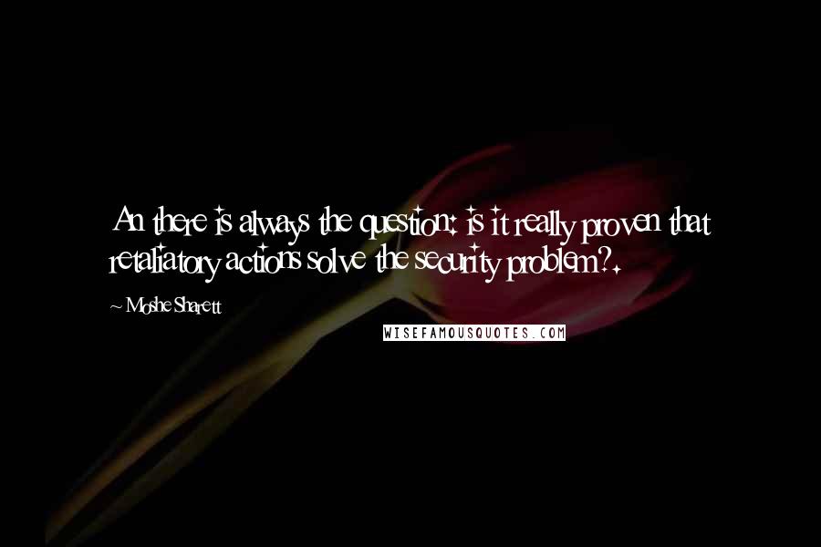 Moshe Sharett Quotes: An there is always the question: is it really proven that retaliatory actions solve the security problem?.