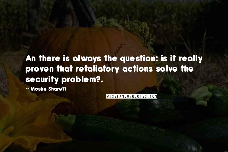 Moshe Sharett Quotes: An there is always the question: is it really proven that retaliatory actions solve the security problem?.