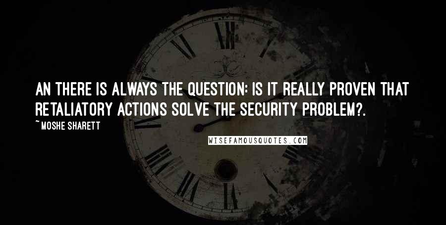 Moshe Sharett Quotes: An there is always the question: is it really proven that retaliatory actions solve the security problem?.