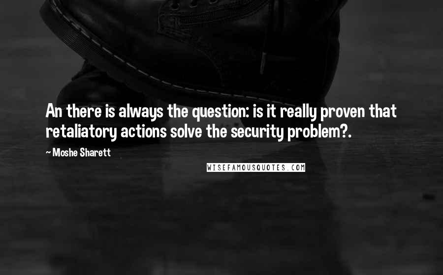 Moshe Sharett Quotes: An there is always the question: is it really proven that retaliatory actions solve the security problem?.