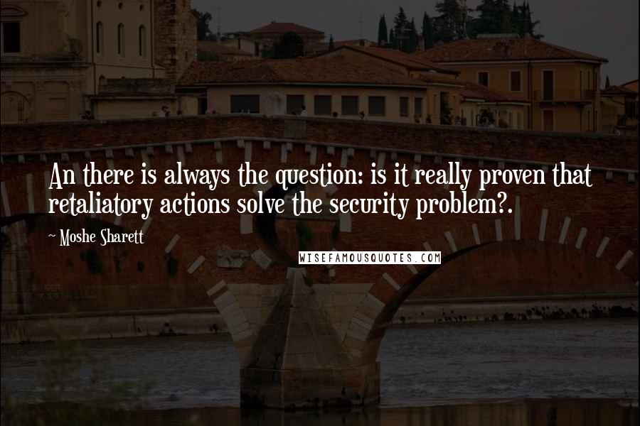 Moshe Sharett Quotes: An there is always the question: is it really proven that retaliatory actions solve the security problem?.