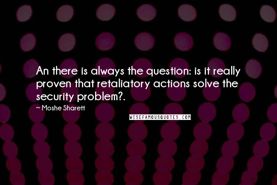 Moshe Sharett Quotes: An there is always the question: is it really proven that retaliatory actions solve the security problem?.