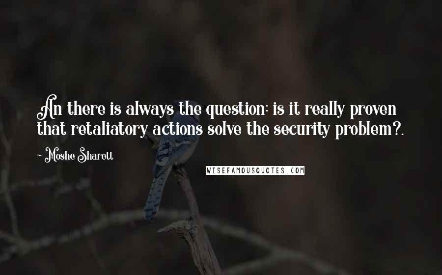 Moshe Sharett Quotes: An there is always the question: is it really proven that retaliatory actions solve the security problem?.