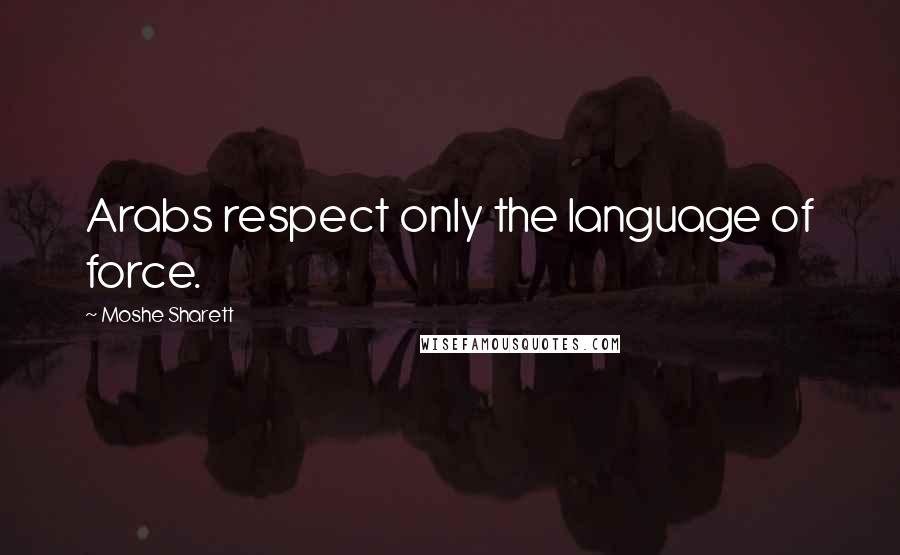 Moshe Sharett Quotes: Arabs respect only the language of force.