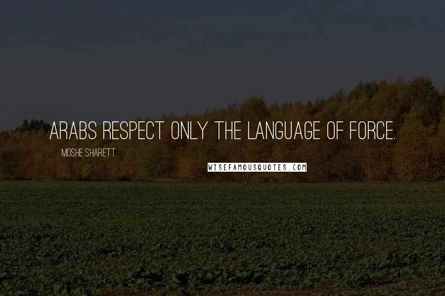 Moshe Sharett Quotes: Arabs respect only the language of force.