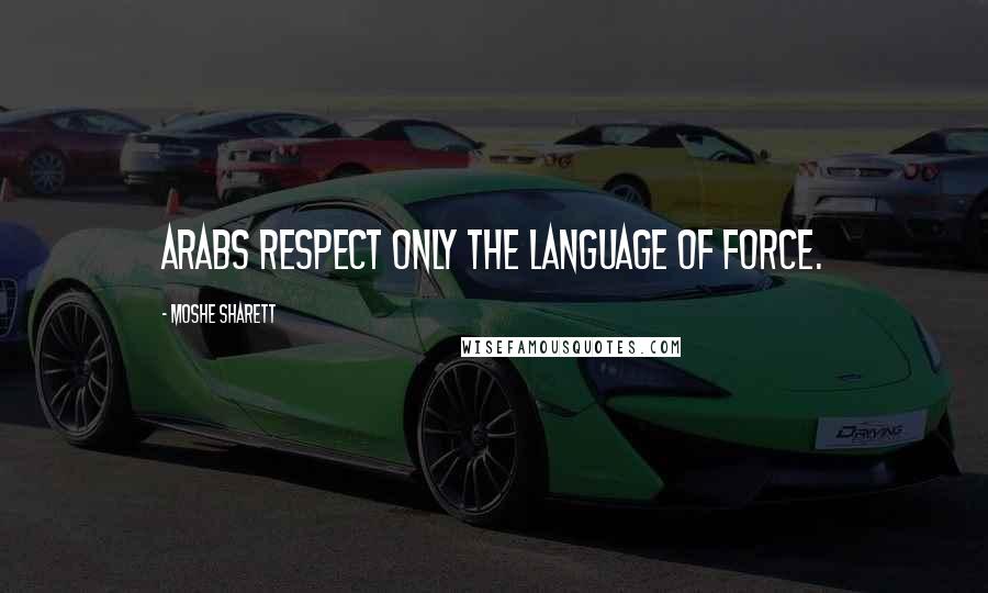 Moshe Sharett Quotes: Arabs respect only the language of force.