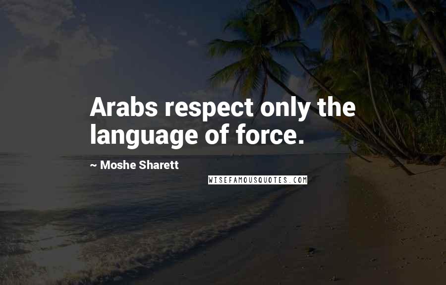 Moshe Sharett Quotes: Arabs respect only the language of force.