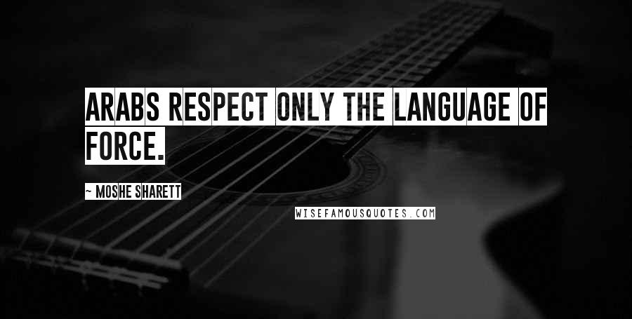 Moshe Sharett Quotes: Arabs respect only the language of force.