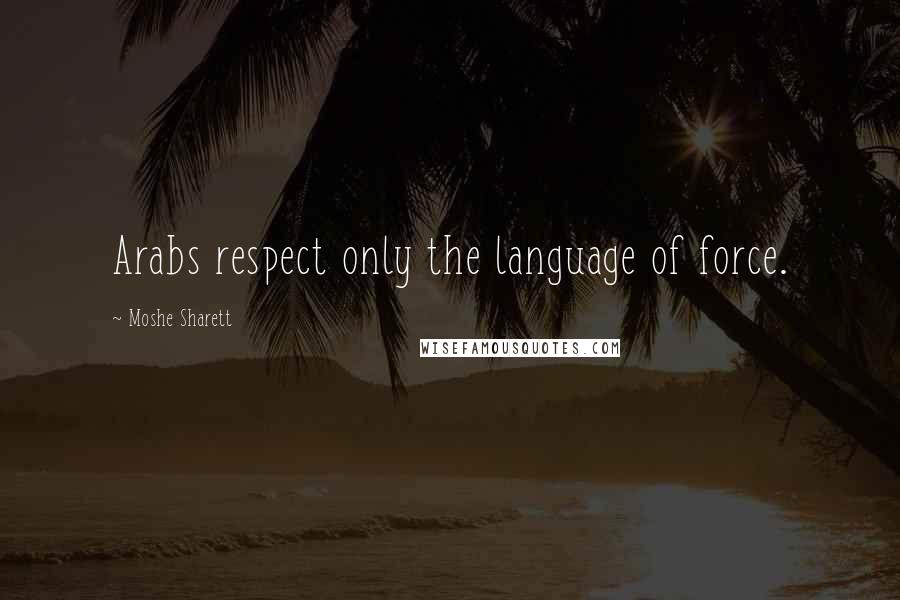 Moshe Sharett Quotes: Arabs respect only the language of force.