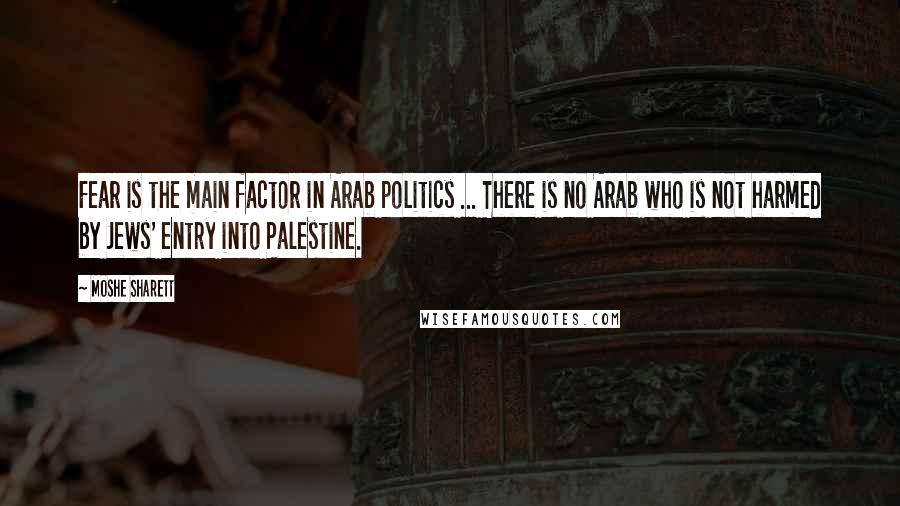 Moshe Sharett Quotes: Fear is the main factor in Arab politics ... There is no Arab who is not harmed by Jews' entry into Palestine.