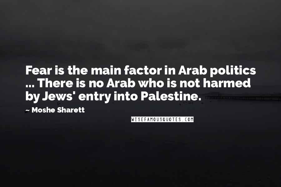 Moshe Sharett Quotes: Fear is the main factor in Arab politics ... There is no Arab who is not harmed by Jews' entry into Palestine.