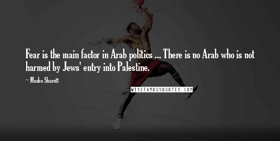 Moshe Sharett Quotes: Fear is the main factor in Arab politics ... There is no Arab who is not harmed by Jews' entry into Palestine.