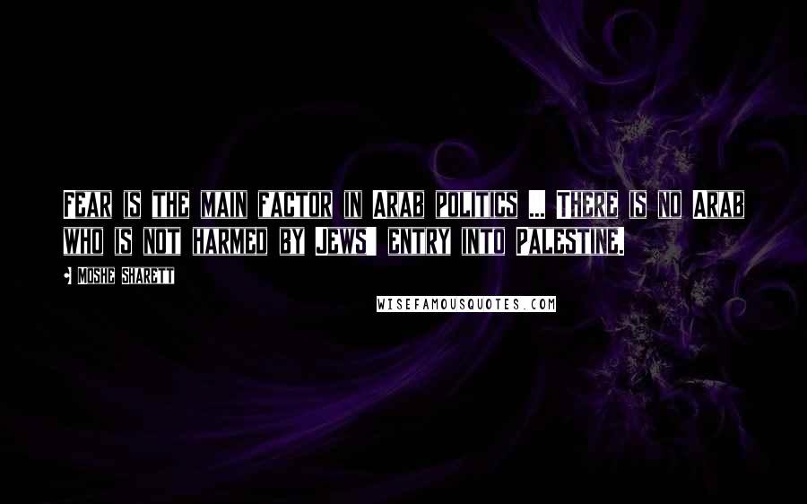 Moshe Sharett Quotes: Fear is the main factor in Arab politics ... There is no Arab who is not harmed by Jews' entry into Palestine.