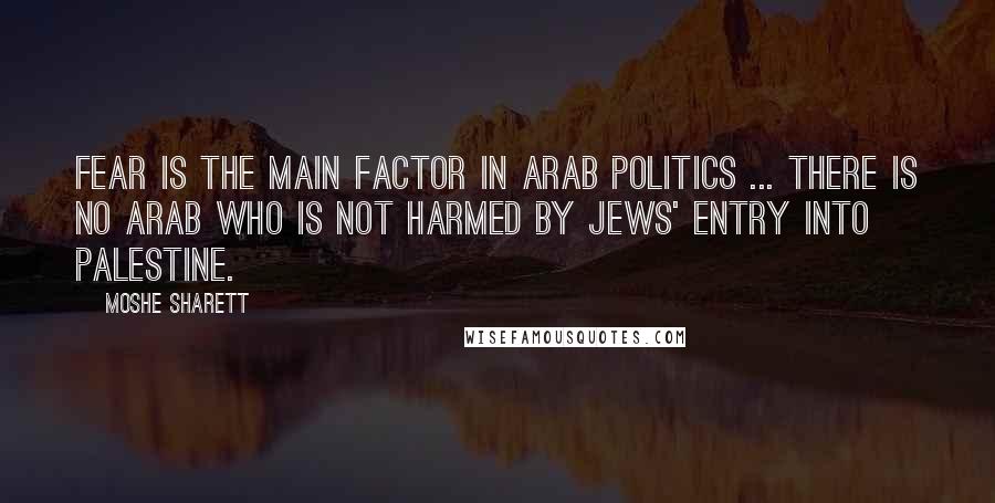 Moshe Sharett Quotes: Fear is the main factor in Arab politics ... There is no Arab who is not harmed by Jews' entry into Palestine.