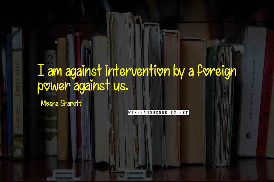 Moshe Sharett Quotes: I am against intervention by a foreign power against us.