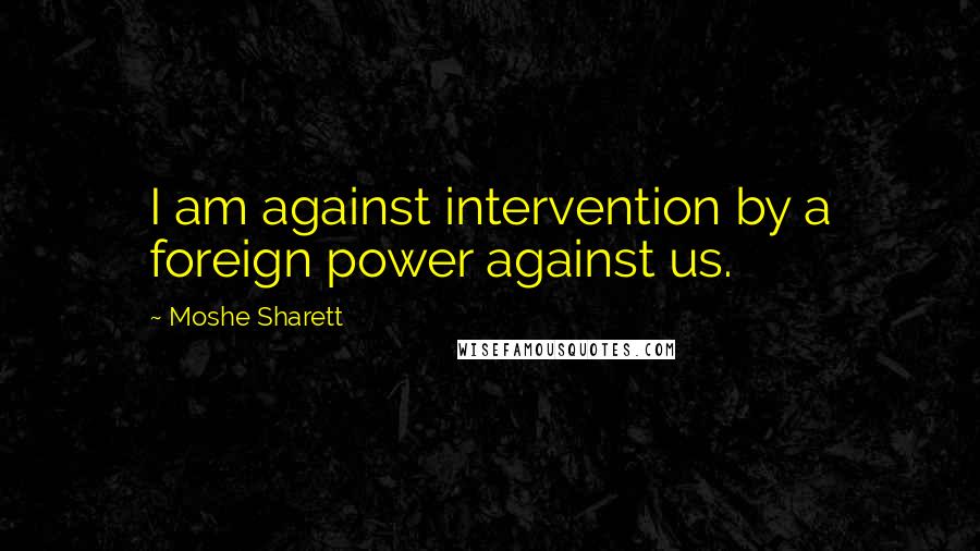 Moshe Sharett Quotes: I am against intervention by a foreign power against us.