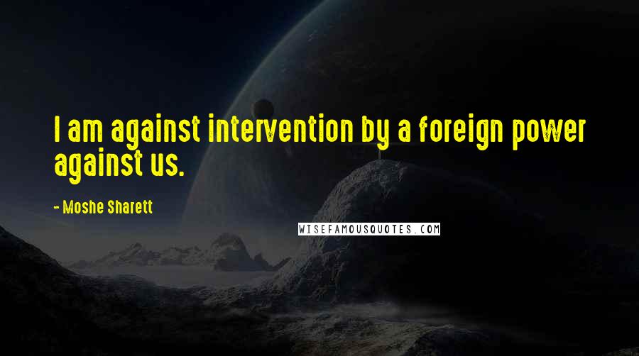 Moshe Sharett Quotes: I am against intervention by a foreign power against us.