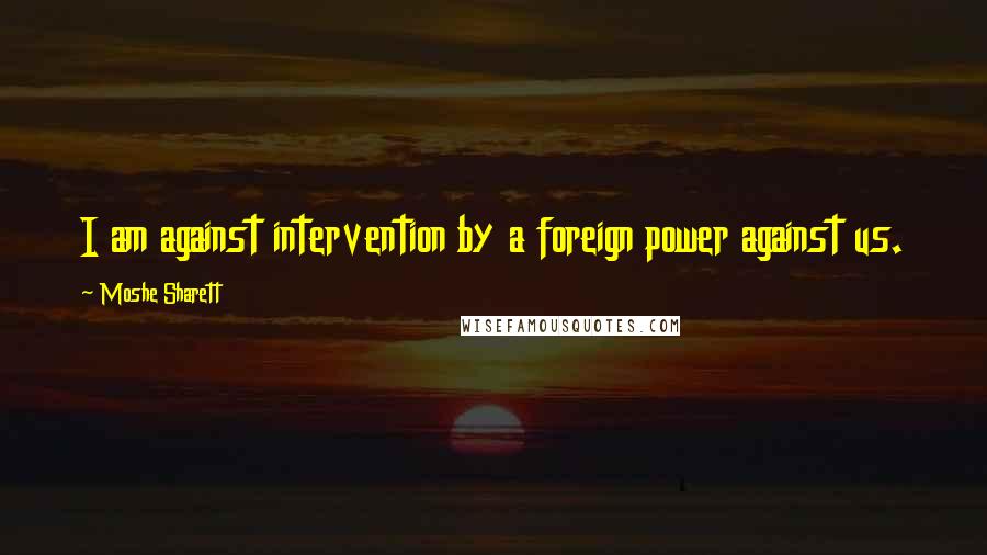 Moshe Sharett Quotes: I am against intervention by a foreign power against us.