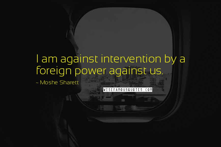 Moshe Sharett Quotes: I am against intervention by a foreign power against us.