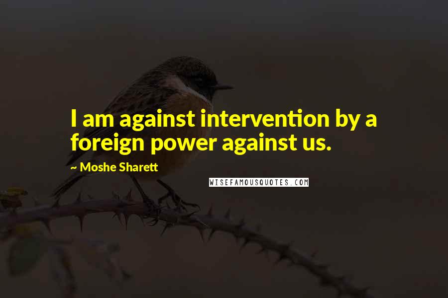 Moshe Sharett Quotes: I am against intervention by a foreign power against us.