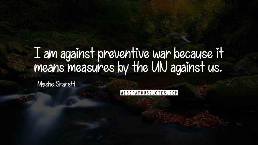 Moshe Sharett Quotes: I am against preventive war because it means measures by the UN against us.