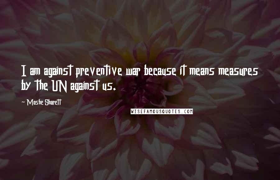 Moshe Sharett Quotes: I am against preventive war because it means measures by the UN against us.