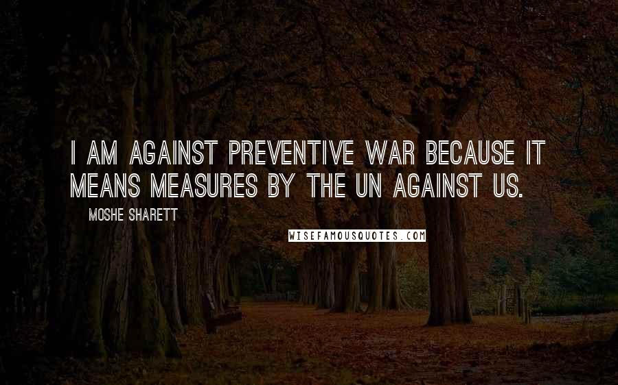 Moshe Sharett Quotes: I am against preventive war because it means measures by the UN against us.