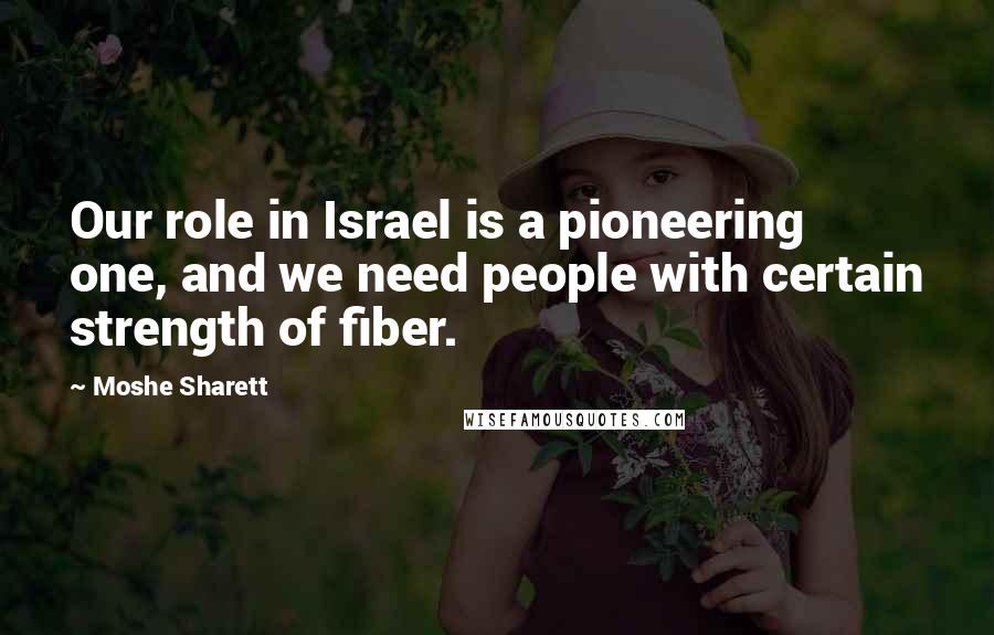 Moshe Sharett Quotes: Our role in Israel is a pioneering one, and we need people with certain strength of fiber.