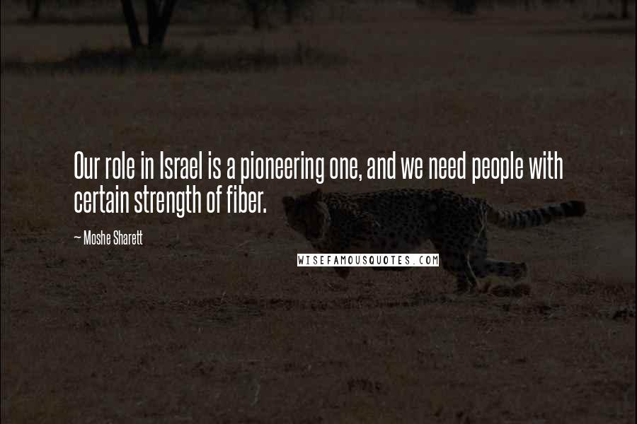 Moshe Sharett Quotes: Our role in Israel is a pioneering one, and we need people with certain strength of fiber.