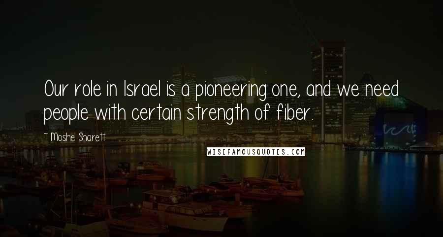 Moshe Sharett Quotes: Our role in Israel is a pioneering one, and we need people with certain strength of fiber.