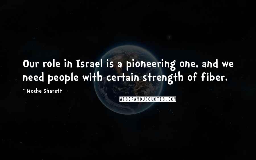 Moshe Sharett Quotes: Our role in Israel is a pioneering one, and we need people with certain strength of fiber.
