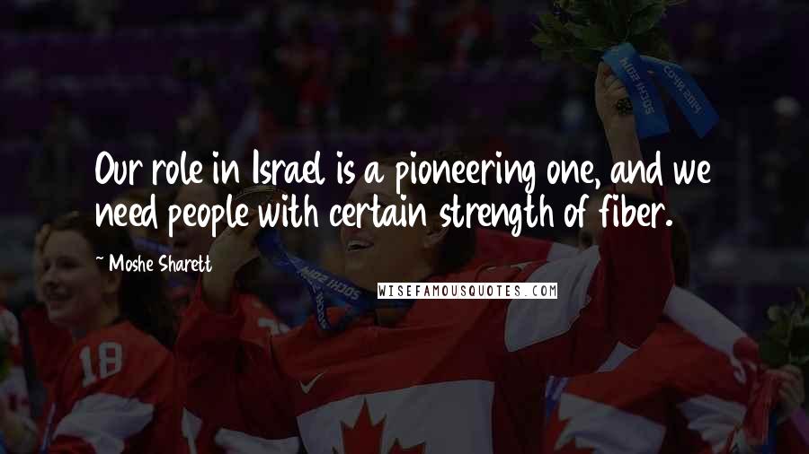Moshe Sharett Quotes: Our role in Israel is a pioneering one, and we need people with certain strength of fiber.