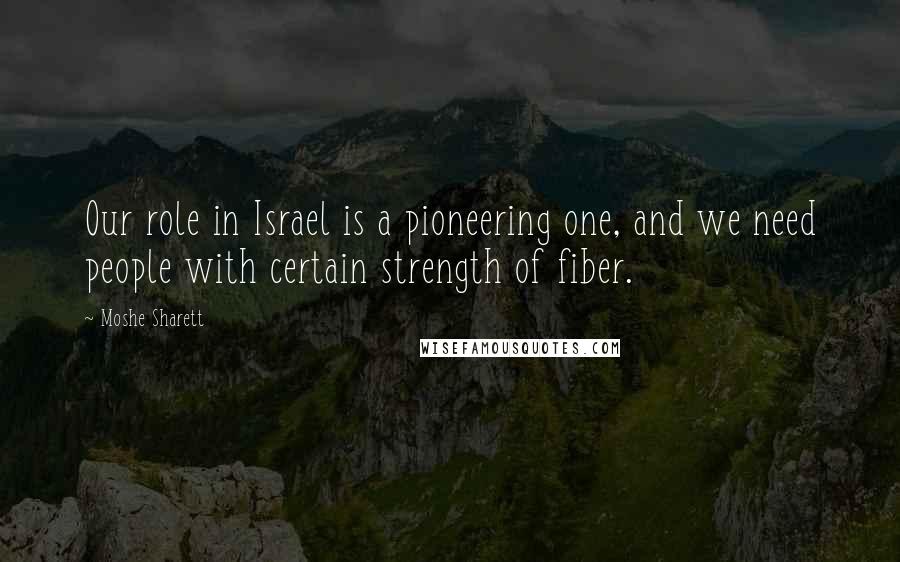 Moshe Sharett Quotes: Our role in Israel is a pioneering one, and we need people with certain strength of fiber.