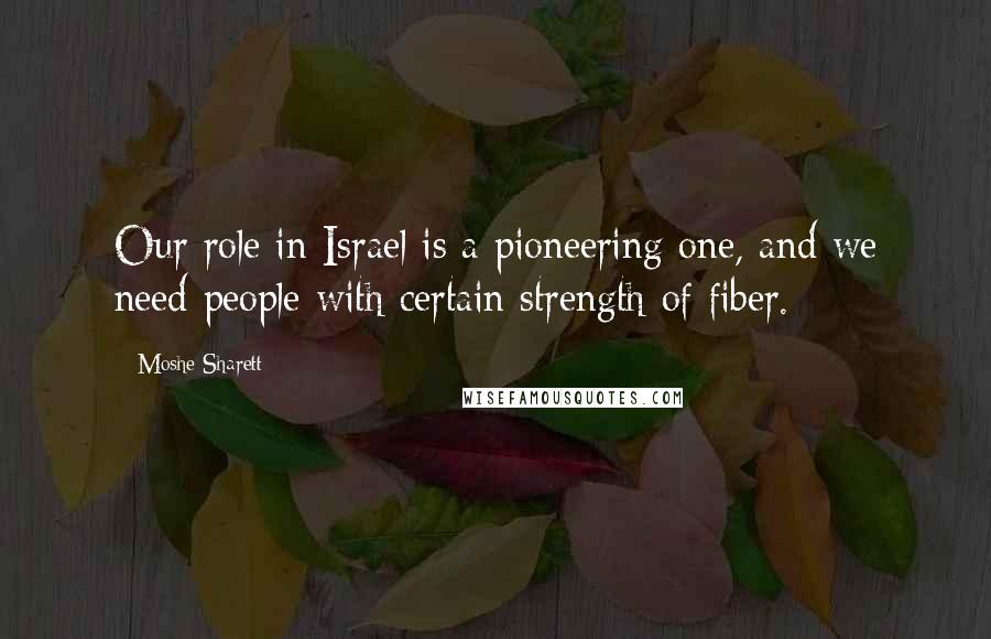 Moshe Sharett Quotes: Our role in Israel is a pioneering one, and we need people with certain strength of fiber.