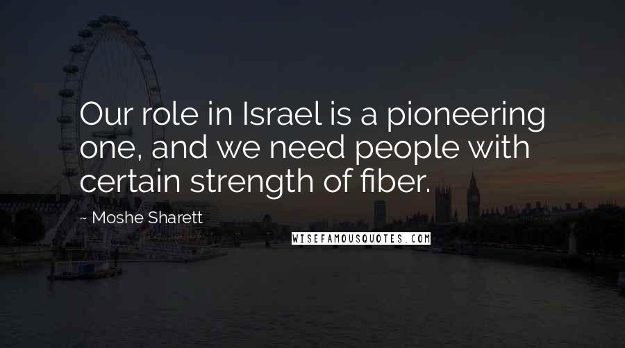 Moshe Sharett Quotes: Our role in Israel is a pioneering one, and we need people with certain strength of fiber.