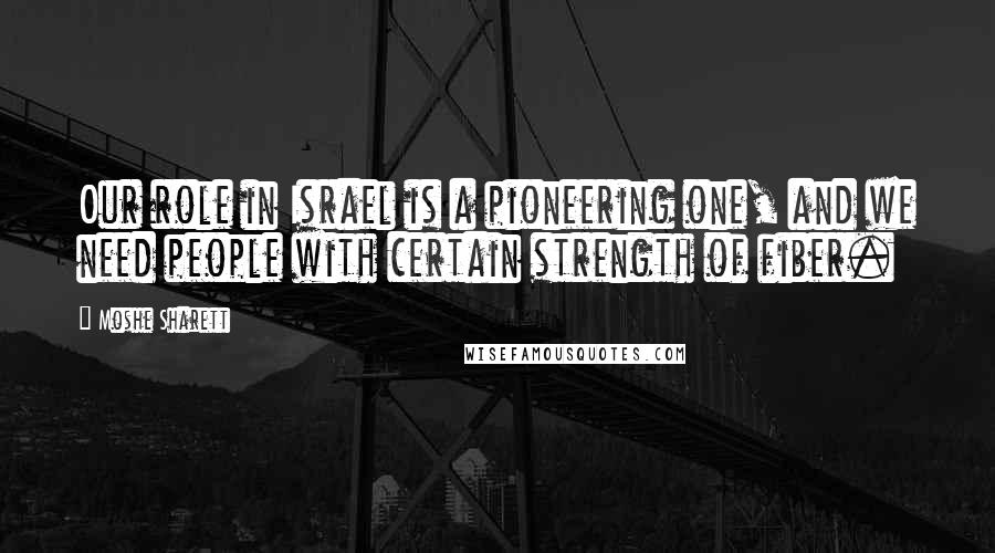 Moshe Sharett Quotes: Our role in Israel is a pioneering one, and we need people with certain strength of fiber.